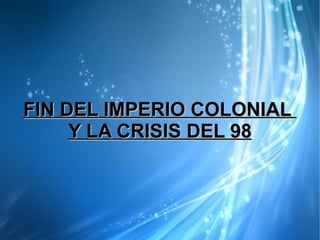 FIN DEL IMPERIO COLONIAL
     Y LA CRISIS DEL 98
 