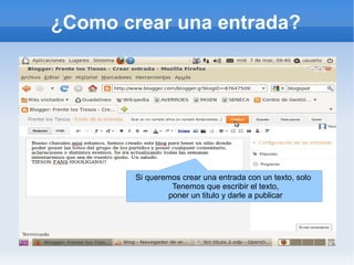 ¿Como crear una entrada?




        Si queremos crear una entrada con un texto, solo
                 Tenemos que escribir el texto,
                poner un titulo y darle a publicar
 