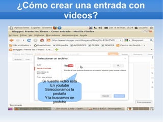 ¿Cómo crear una entrada con
         videos?




     Si nuestro video esta
          En youtube
      Seleccionamos la
           pestaña
      Y la buscamos en
           youtube
 