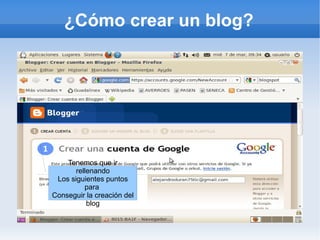 ¿Cómo crear un blog?




    Tenemos que ir
       rellenando
 Los siguientes puntos
          para
Conseguir la creación del
           blog
 