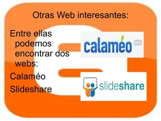 Otras Web interesantes:

Entre ellas
 podemos
 encontrar dos
 webs:
Calaméo
Slideshare
 