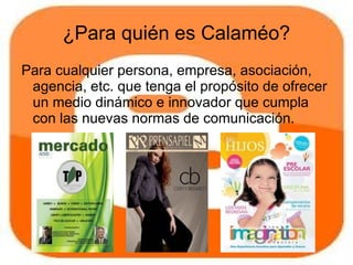 ¿Para quién es Calaméo?
Para cualquier persona, empresa, asociación,
 agencia, etc. que tenga el propósito de ofrecer
 un medio dinámico e innovador que cumpla
 con las nuevas normas de comunicación.
 