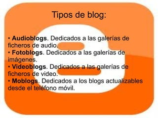 Tipos de blog:

• Audioblogs. Dedicados a las galerías de
ficheros de audio.
• Fotoblogs. Dedicados a las galerías de
imágenes.
• Videoblogs. Dedicados a las galerías de
ficheros de video.
• Moblogs. Dedicados a los blogs actualizables
desde el teléfono móvil.
 