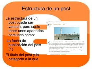 Estructura de un post
La estructura de un
                          (1)
 post puede ser           (2)
 variada, pero suele
 tener unos apartados
 comunes como:
La fecha de               (3)
 publicación del post
 (1)
El título del post y la
  categoría a la que
  pertence (2)
 