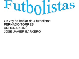Os voy ha hablar de 4 futbolistas:
FERNADO TORRES
AROUNA KONÉ
JOSE JAVIER BARKERO
 