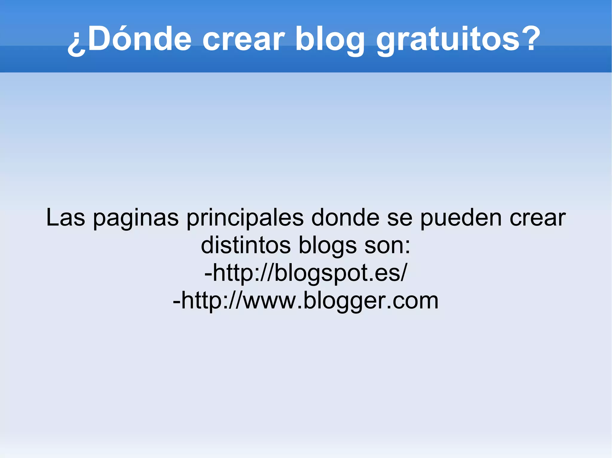 ¿Dónde crear blog gratuitos?




Las paginas principales donde se pueden crear
             distintos blogs son:
              -http://blogspot.es/
          -http://www.blogger.com
 