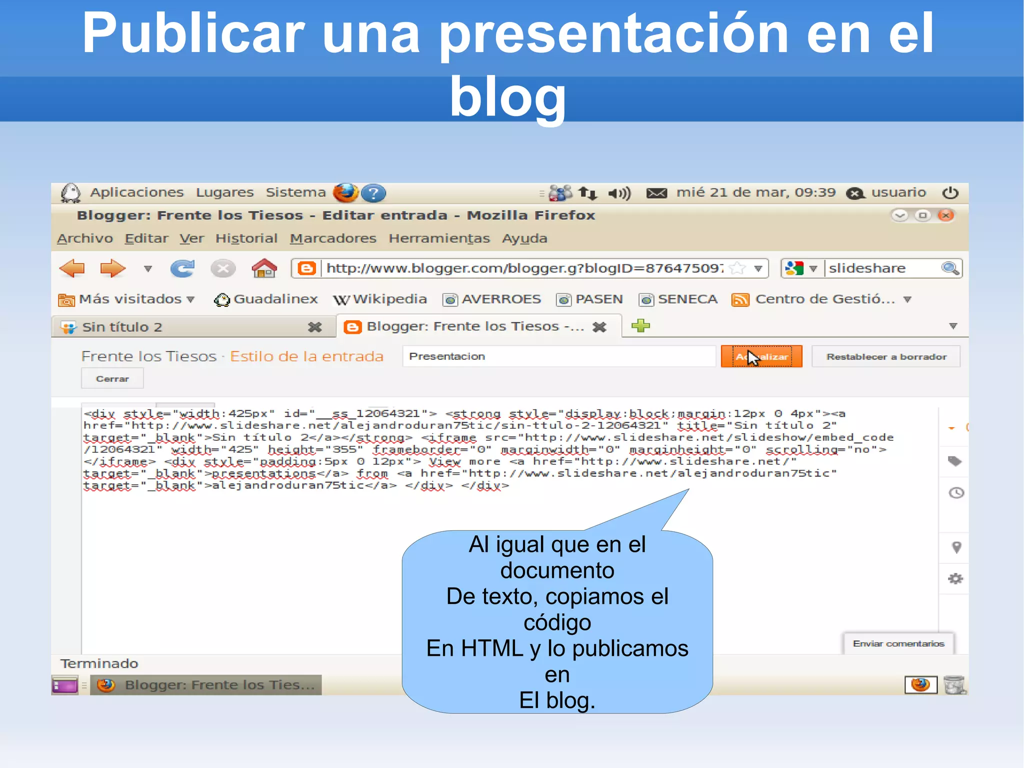 Publicar una presentación en el
             blog




               Al igual que en el
                   documento
             De texto, copiamos el
                     código
            En HTML y lo publicamos
                       en
                    El blog.
 