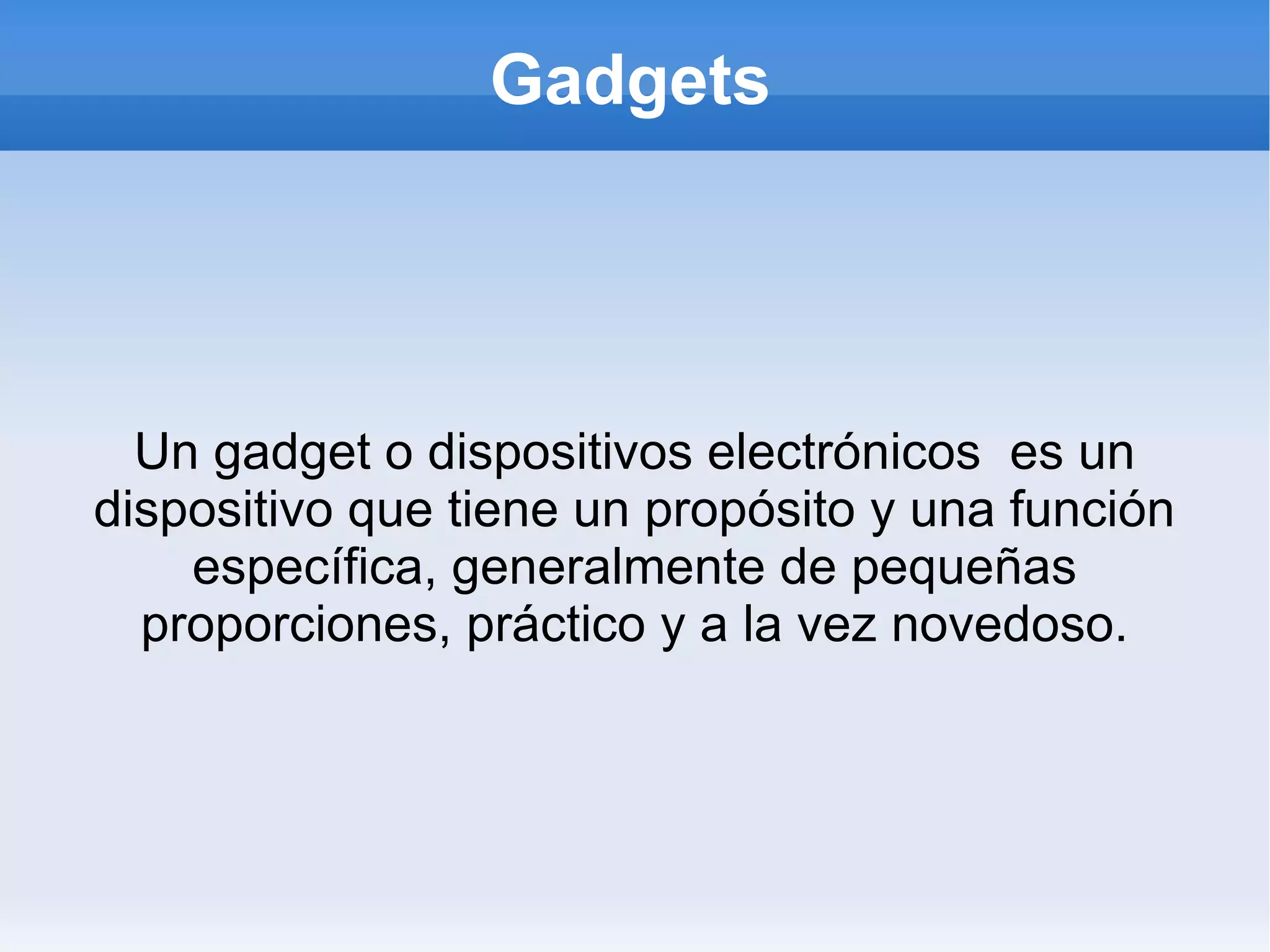 Gadgets




  Un gadget o dispositivos electrónicos es un
dispositivo que tiene un propósito y una función
    específica, generalmente de pequeñas
  proporciones, práctico y a la vez novedoso.
 