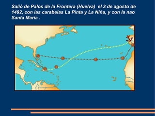 Saliò de Palos de la Frontera (Huelva) el 3 de agosto de
1492, con las carabelas La Pinta y La Niña, y con la nao
Santa María .
 