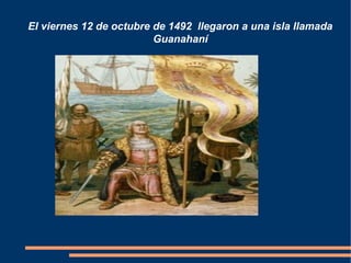 El viernes 12 de octubre de 1492 llegaron a una isla llamada
                         Guanahaní
 