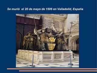 Se murió el 20 de mayo de 1506 en Valladolid, España
 