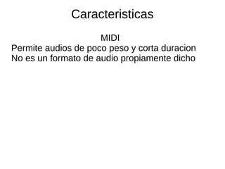 Caracteristicas
MIDI
Permite audios de poco peso y corta duracion
No es un formato de audio propiamente dicho
 