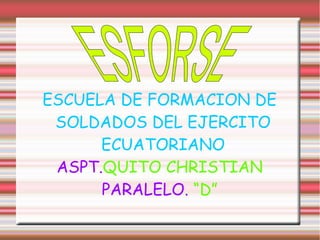 ESCUELA DE FORMACION DE
SOLDADOS DEL EJERCITO
ECUATORIANO
ASPT.QUITO CHRISTIAN
PARALELO. “D”
 
