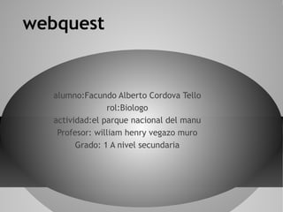 webquest

alumno:Facundo Alberto Cordova Tello
rol:Biologo
actividad:el parque nacional del manu
Profesor: william henry vegazo muro
Grado: 1 A nivel secundaria

 