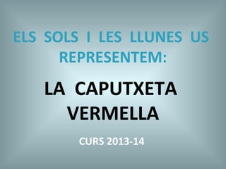 ELS SOLS I LES LLUNES US
REPRESENTEM:
LA CAPUTXETA
VERMELLA
CURS 2013-14
 
