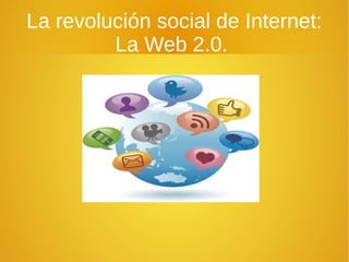 La revolución social de Internet:
La Web 2.0.
 