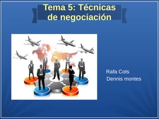 Tema 5: Técnicas
de negociación
Rafa Cots
Dennis montes
 