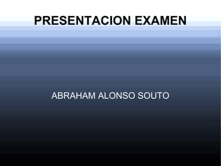    
PRESENTACION EXAMEN
ABRAHAM ALONSO SOUTO
 