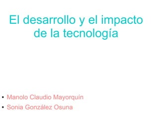 El desarrollo y el impacto 
de la tecnología 
● Manolo Claudio Mayorquín 
● Sonia González Osuna 
 