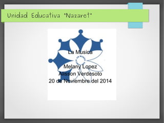 Unidad Educativa “Nazaret” 
La Musica 
Melany Lopez 
Alisson Verdesoto 
20 de Noviembre del 2014 
 