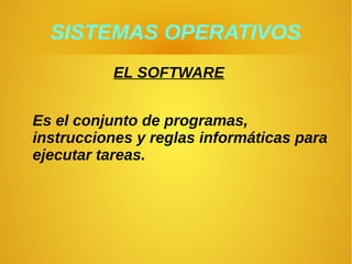 SISTEMAS OPERATIVOS
EL SOFTWARE
Es el conjunto de programas,
instrucciones y reglas informáticas para
ejecutar tareas.
 