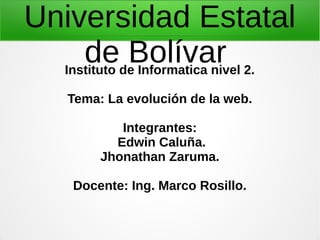 Universidad Estatal
de BolívarInstituto de Informatica nivel 2.
Tema: La evolución de la web.
Integrantes:
Edwin Caluña.
Jhonathan Zaruma.
Docente: Ing. Marco Rosillo.
 