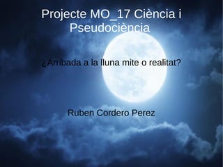 Projecte MO_17 Ciència i
Pseudociència
¿Arribada a la lluna mite o realitat?
Ruben Cordero Perez
 