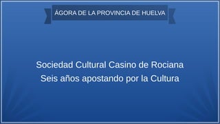ÁGORA DE LA PROVINCIA DE HUELVA
Sociedad Cultural Casino de Rociana
Seis años apostando por la Cultura
 