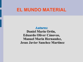 EL MUNDO MATERIAL Autores: Daniel Marín Ortin,  Eduardo Oliver Cánovas, Manuel Marín Hernandez, Jesus Javier Sanchez Martinez 