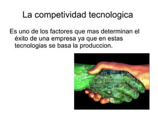 La competividad tecnologica
Es uno de los factores que mas determinan el
 éxito de una empresa ya que en estas
 tecnologias se basa la produccion.
 