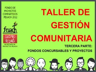 TALLER DE
     GESTIÓN
 COMUNITARIA
                 TERCERA PARTE:
FONDOS CONCURSABLES Y PROYECTOS
 