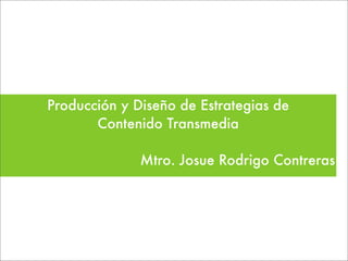 Producción y Diseño de Estrategias de
Contenido Transmedia
Mtro. Josue Rodrigo Contreras

 