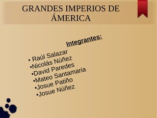 GRANDES IMPERIOS DE
ÁMERICA
Integrantes:
● Raúl Salazar
●Nicolás Núñez
●David Paredes
●Mateo Santamaria
●Josue Patiño
●Josue Núñez
 