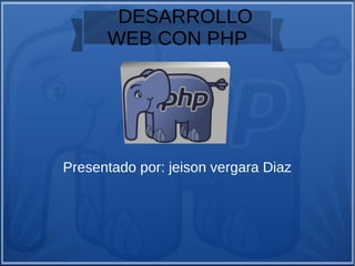 DESARROLLO
WEB CON PHP
Presentado por: jeison vergara Diaz
 