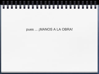 pues ... ¡MANOS A LA OBRA!
 