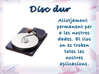 Disc dur Allotjament permanent per a les nostres dades. El lloc on es troben totes les nostres aplicacions. 