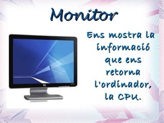 Monitor Ens mostra la informació que ens retorna l'ordinador, la CPU. 