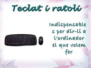 Teclat i ratoli Indispensables per dir-li a l'ordinador el que volem fer . 