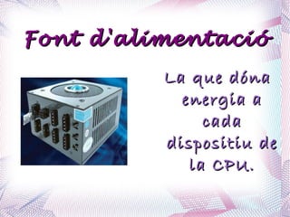Font d'alimentació La que dóna energia a cada dispositiu de la CPU. 