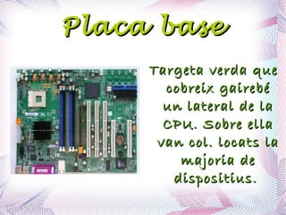 Placa base Targeta verda que cobreix gairebé un lateral de la CPU. Sobre ella van col. locats la majoria de dispositius.  