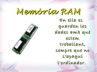 Memòria RAM En ella es guarden les dades amb què estem treballant, sempre que no s'apagui l'ordinador.   