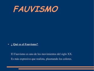 FAUVISMO



●   ¿ Qué es el Fauvismo?.


    El Fauvismo es uno de los movimientos del siglo XX.
    Es más expresivo que realista, plasmando los colores.
 