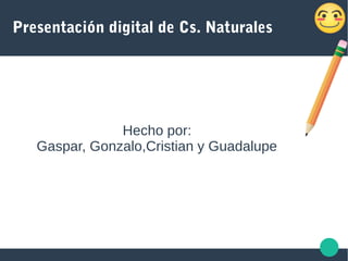 Presentación digital de Cs. Naturales
Hecho por:
Gaspar, Gonzalo,Cristian y Guadalupe
 