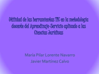 Utilidad de las herramientas TIC en la metodología
docente del Aprendizaje-Servicio aplicado a las
Ciencias Jurídicas
María Pilar Lorente Navarro
Javier Martínez Calvo
 