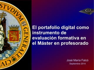 El portafolio digital como 
instrumento de 
evaluación formativa en 
el Máster en profesorado 
José María Falcó 
Septiembre 2014 
 
