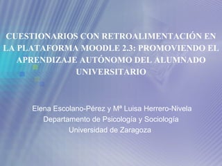 CUESTIONARIOS CON RETROALIMENTACIÓN EN
LA PLATAFORMA MOODLE 2.3: PROMOVIENDO EL
APRENDIZAJE AUTÓNOMO DEL ALUMNADO
UNIVERSITARIO
Elena Escolano-Pérez y Mª Luisa Herrero-Nivela
Departamento de Psicología y Sociología
Universidad de Zaragoza
 