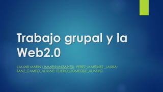 Trabajo grupal y la 
Web2.0 
J.M.MIR MARIN (JMMIR@UNIZAR.ES); PEREZ_MARTINEZ _LAURA; 
SANZ_CAMEO_ALASNE; TEJERO_DOMEQUE_ALVARO. 
 