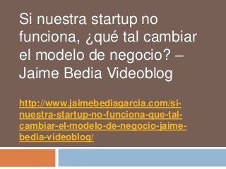 Si nuestra startup no
funciona, ¿qué tal cambiar
el modelo de negocio? –
Jaime Bedia Videoblog
http://www.jaimebediagarcia.com/si-
nuestra-startup-no-funciona-que-tal-
cambiar-el-modelo-de-negocio-jaime-
bedia-videoblog/
 