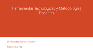 Herramientas Tecnológicas y Metodologías
Docentes

Universidad de los Ángeles.
Plantel: La Paz

 
