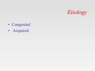 Etiology
• Congenital
• Acquired.
 